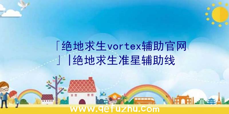 「绝地求生vortex辅助官网」|绝地求生准星辅助线